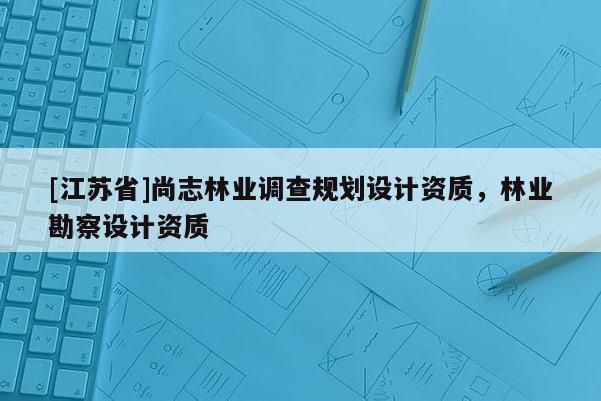 [江苏省]尚志林业调查规划设计资质，林业勘察设计资质