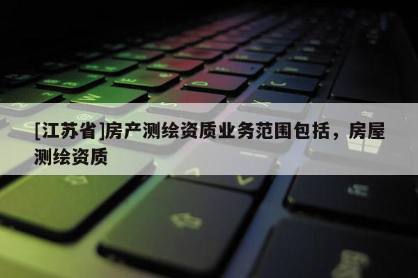 [江苏省]房产测绘资质业务范围包括，房屋测绘资质