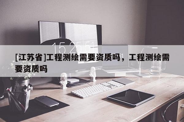 [江苏省]工程测绘需要资质吗，工程测绘需要资质吗