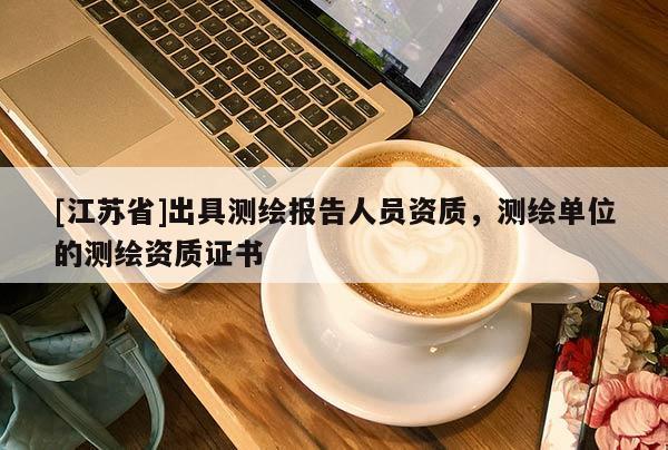 [江苏省]出具测绘报告人员资质，测绘单位的测绘资质证书