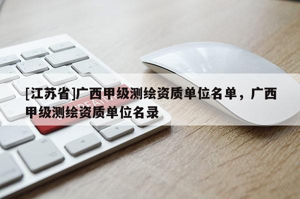 [江苏省]广西甲级测绘资质单位名单，广西甲级测绘资质单位名录