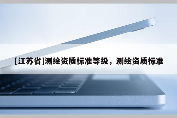 [江苏省]测绘资质标准等级，测绘资质标准