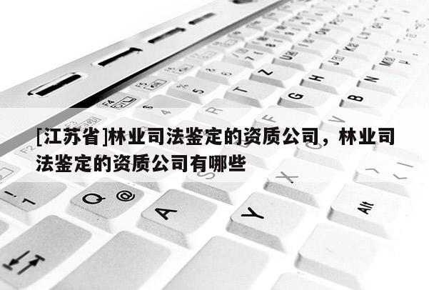 [江苏省]林业司法鉴定的资质公司，林业司法鉴定的资质公司有哪些