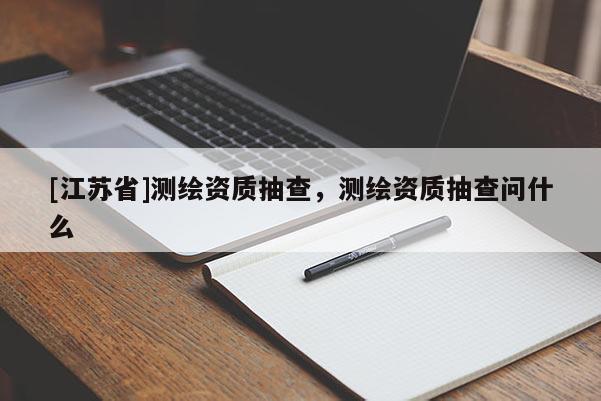 [江苏省]测绘资质抽查，测绘资质抽查问什么