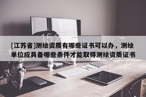 [江苏省]测绘资质有哪些证书可以办，测绘单位应具备哪些条件才能取得测绘资质证书