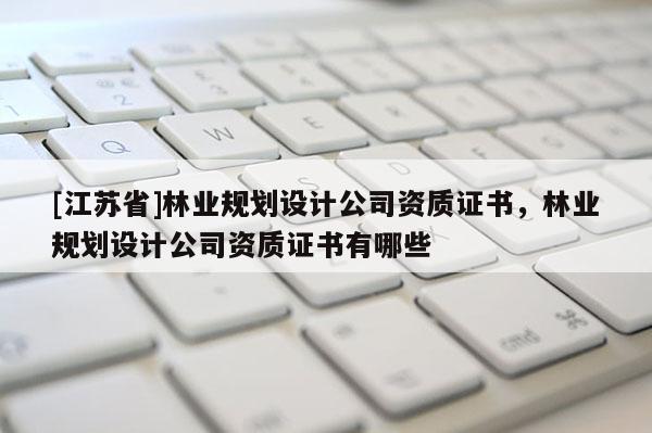 [江苏省]林业规划设计公司资质证书，林业规划设计公司资质证书有哪些
