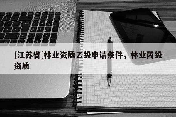 [江苏省]林业资质乙级申请条件，林业丙级资质