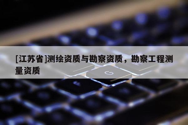 [江苏省]测绘资质与勘察资质，勘察工程测量资质