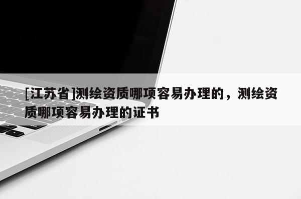 [江苏省]测绘资质哪项容易办理的，测绘资质哪项容易办理的证书