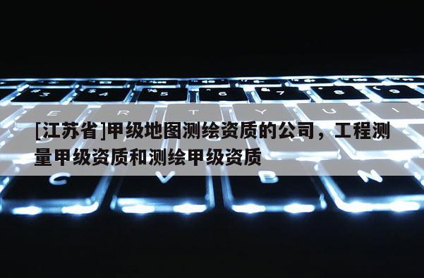 [江苏省]甲级地图测绘资质的公司，工程测量甲级资质和测绘甲级资质