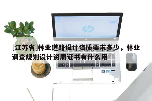 [江苏省]林业道路设计资质要求多少，林业调查规划设计资质证书有什么用