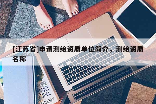 [江苏省]申请测绘资质单位简介，测绘资质名称