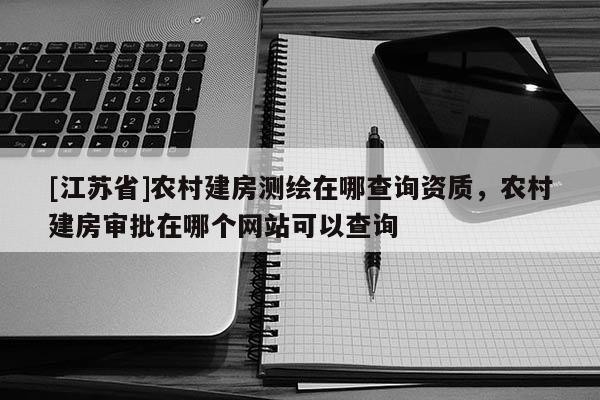[江苏省]农村建房测绘在哪查询资质，农村建房审批在哪个网站可以查询