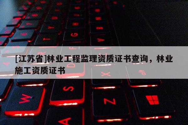 [江苏省]林业工程监理资质证书查询，林业施工资质证书
