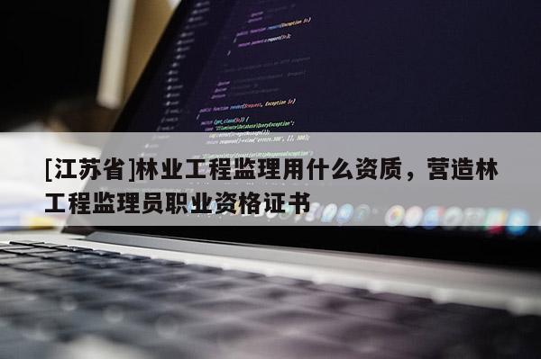[江苏省]林业工程监理用什么资质，营造林工程监理员职业资格证书