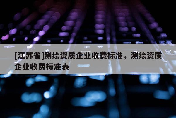 [江苏省]测绘资质企业收费标准，测绘资质企业收费标准表