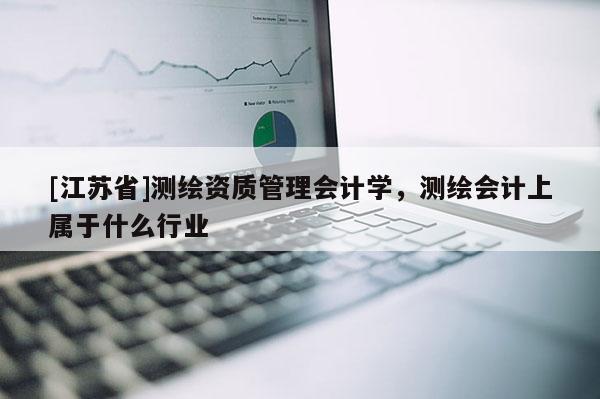 [江苏省]测绘资质管理会计学，测绘会计上属于什么行业