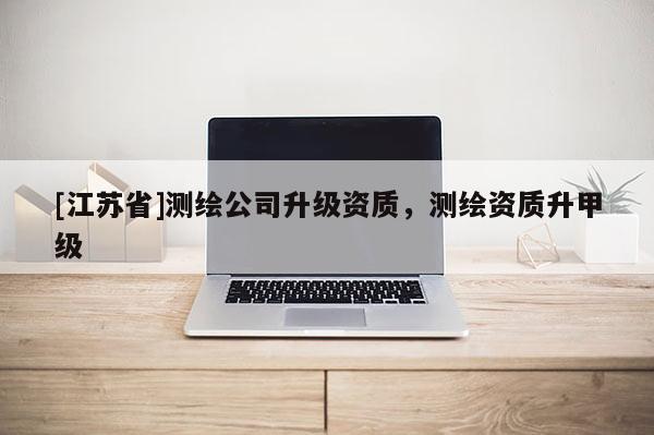 [江苏省]测绘公司升级资质，测绘资质升甲级