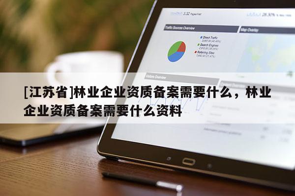 [江苏省]林业企业资质备案需要什么，林业企业资质备案需要什么资料