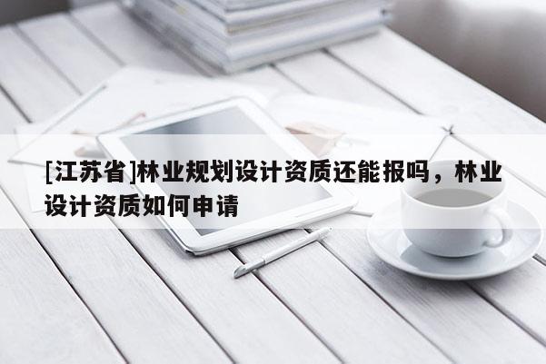[江苏省]林业规划设计资质还能报吗，林业设计资质如何申请