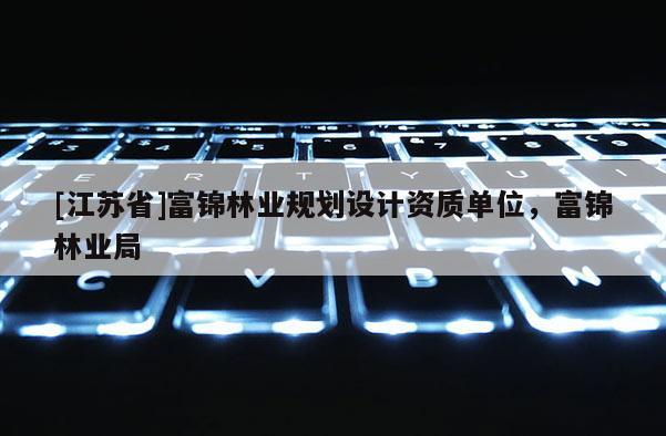[江苏省]富锦林业规划设计资质单位，富锦林业局
