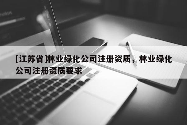 [江苏省]林业绿化公司注册资质，林业绿化公司注册资质要求