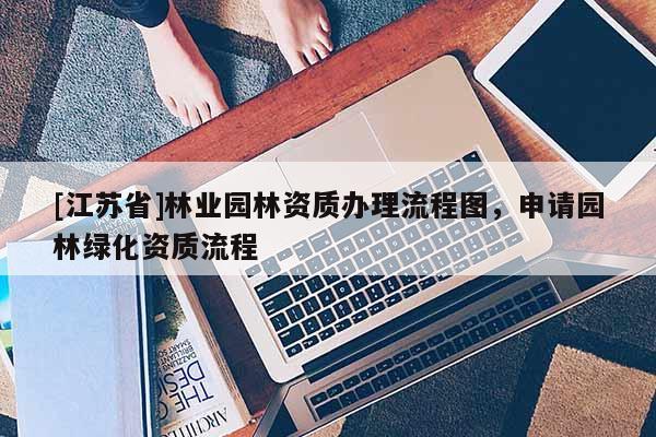 [江苏省]林业园林资质办理流程图，申请园林绿化资质流程
