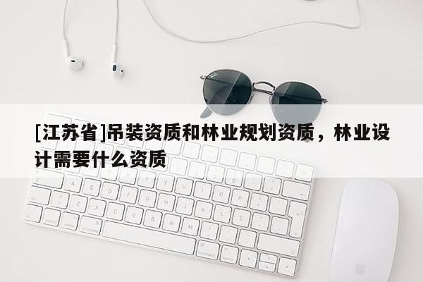 [江苏省]吊装资质和林业规划资质，林业设计需要什么资质