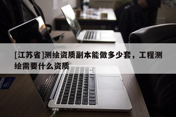 [江苏省]测绘资质副本能做多少套，工程测绘需要什么资质