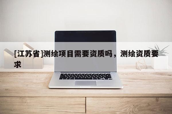 [江苏省]测绘项目需要资质吗，测绘资质要求