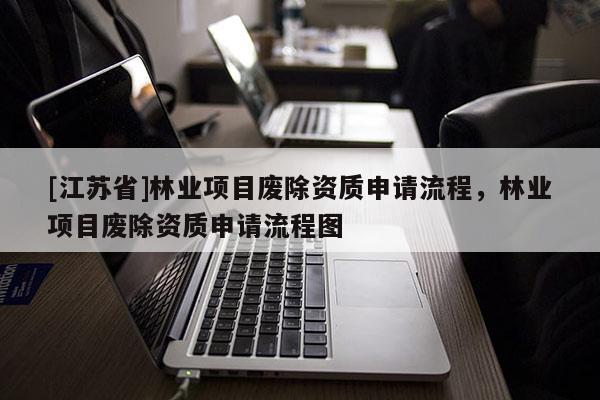 [江苏省]林业项目废除资质申请流程，林业项目废除资质申请流程图