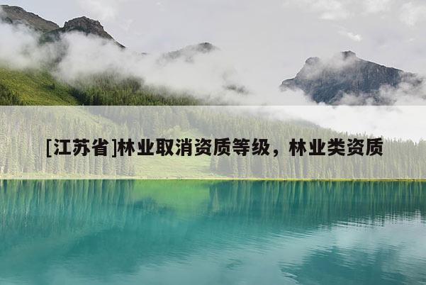 [江苏省]林业取消资质等级，林业类资质