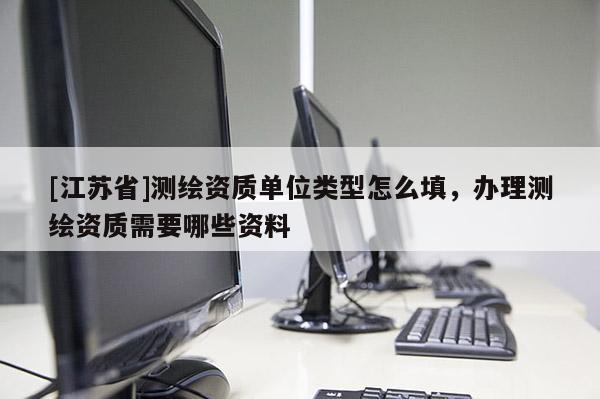 [江苏省]测绘资质单位类型怎么填，办理测绘资质需要哪些资料