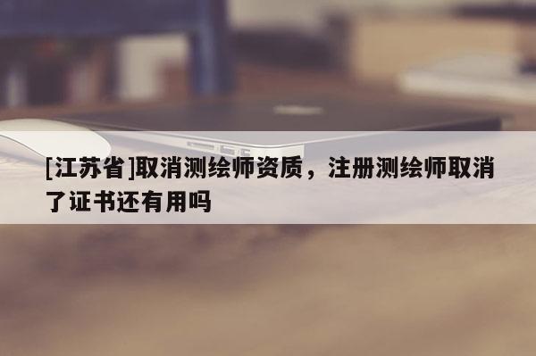 [江苏省]取消测绘师资质，注册测绘师取消了证书还有用吗
