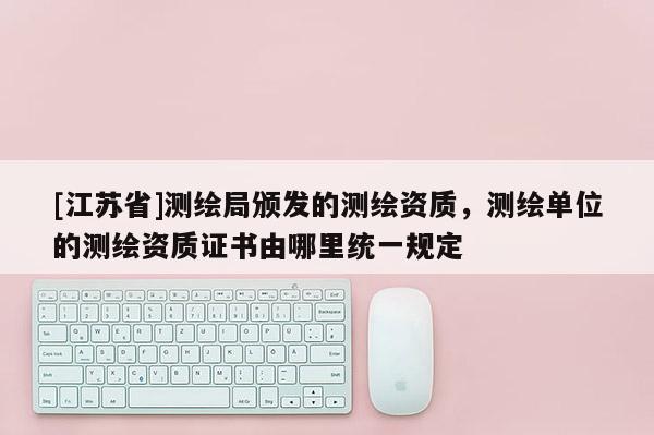 [江苏省]测绘局颁发的测绘资质，测绘单位的测绘资质证书由哪里统一规定