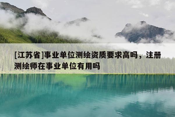 [江苏省]事业单位测绘资质要求高吗，注册测绘师在事业单位有用吗