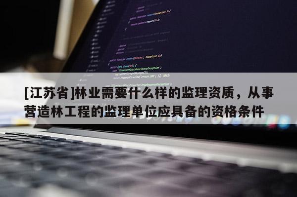 [江苏省]林业需要什么样的监理资质，从事营造林工程的监理单位应具备的资格条件