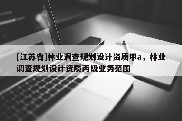 [江苏省]林业调查规划设计资质甲a，林业调查规划设计资质丙级业务范围