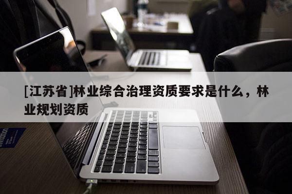 [江苏省]林业综合治理资质要求是什么，林业规划资质