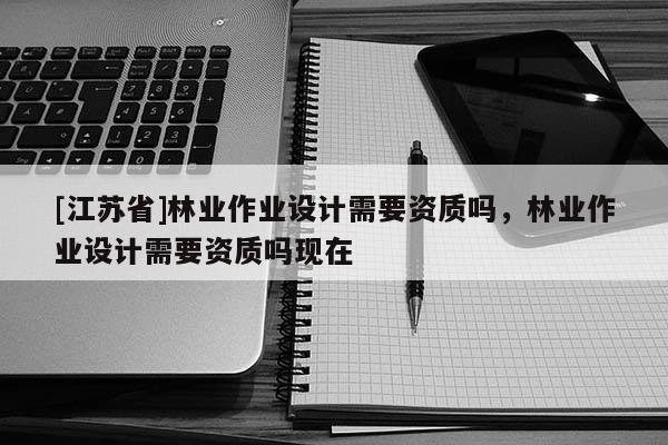[江苏省]林业作业设计需要资质吗，林业作业设计需要资质吗现在