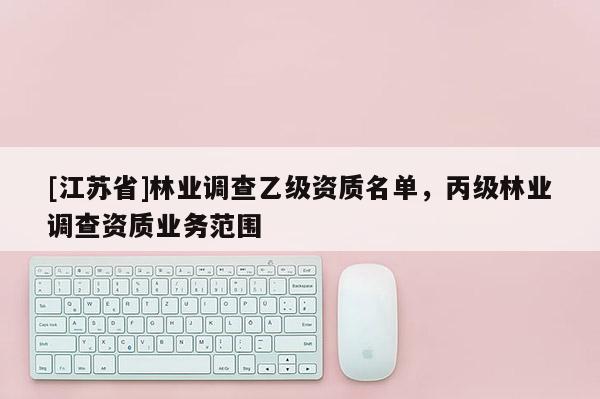 [江苏省]林业调查乙级资质名单，丙级林业调查资质业务范围