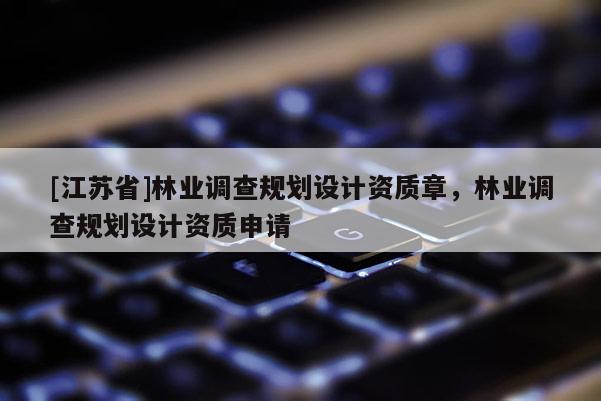 [江苏省]林业调查规划设计资质章，林业调查规划设计资质申请