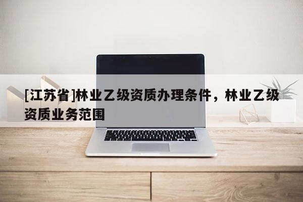 [江苏省]林业乙级资质办理条件，林业乙级资质业务范围