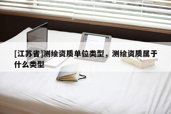 [江苏省]测绘资质单位类型，测绘资质属于什么类型