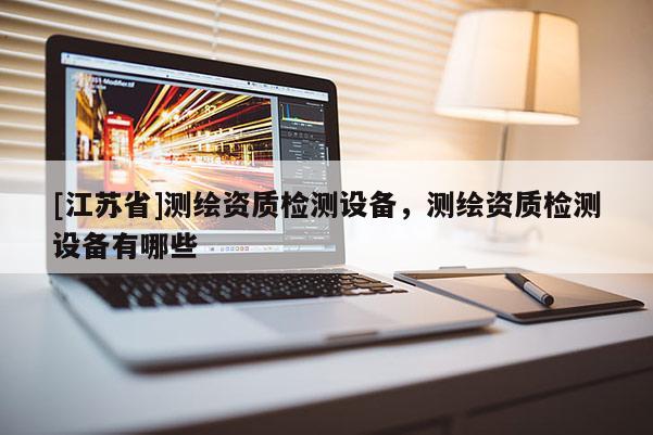 [江苏省]测绘资质检测设备，测绘资质检测设备有哪些