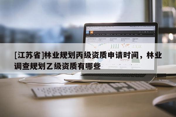 [江苏省]林业规划丙级资质申请时间，林业调查规划乙级资质有哪些