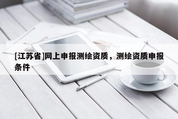 [江苏省]网上申报测绘资质，测绘资质申报条件