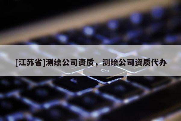[江苏省]测绘公司资质，测绘公司资质代办