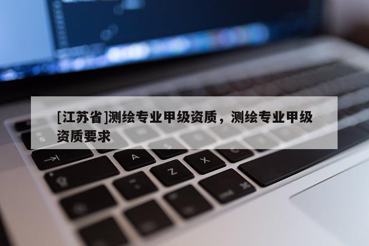 [江苏省]测绘专业甲级资质，测绘专业甲级资质要求