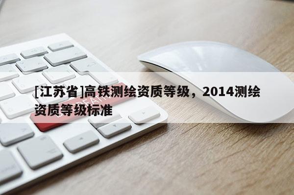 [江苏省]高铁测绘资质等级，2014测绘资质等级标准